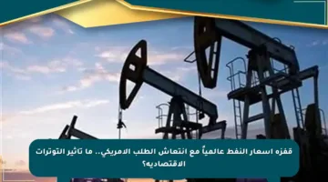 قفزة أسعار النفط عالمياً مع انتعاش الطلب الأمريكي.. ما تأثير التوترات الاقتصادية؟